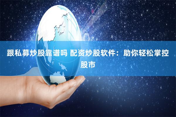 跟私募炒股靠谱吗 配资炒股软件：助你轻松掌控股市