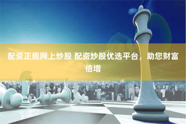 配资正规网上炒股 配资炒股优选平台，助您财富倍增