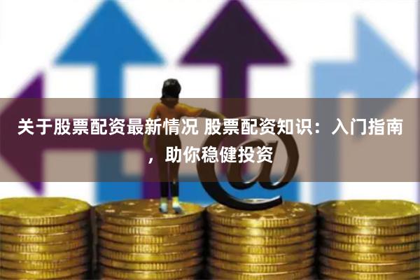 关于股票配资最新情况 股票配资知识：入门指南，助你稳健投资