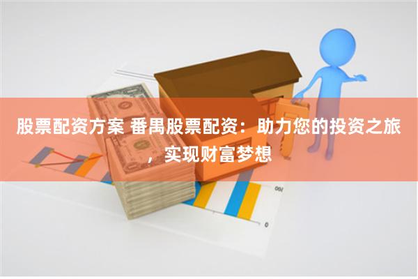 股票配资方案 番禺股票配资：助力您的投资之旅，实现财富梦想