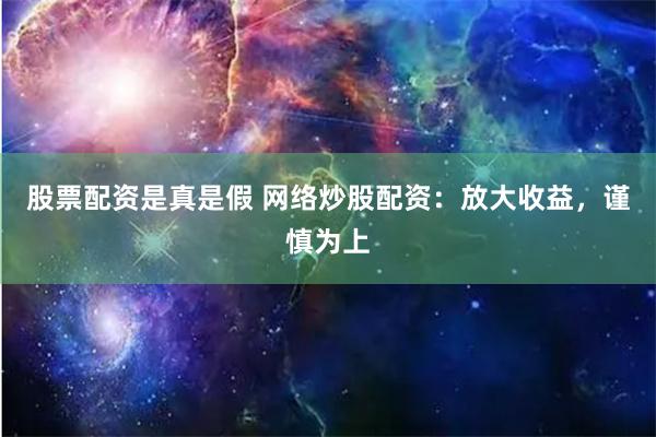 股票配资是真是假 网络炒股配资：放大收益，谨慎为上