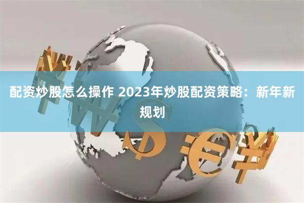 配资炒股怎么操作 2023年炒股配资策略：新年新规划