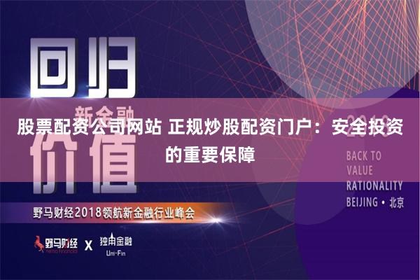 股票配资公司网站 正规炒股配资门户：安全投资的重要保障