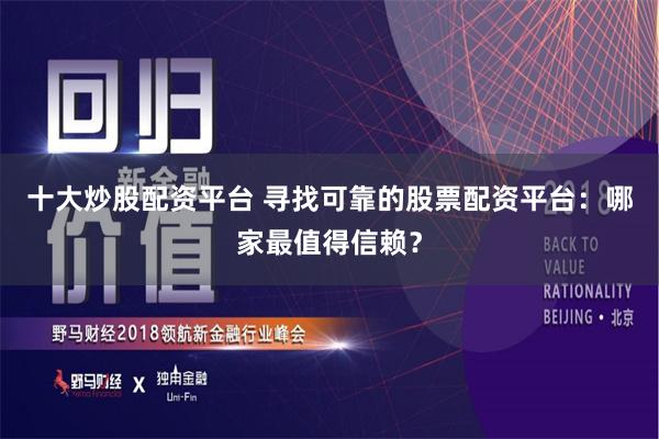 十大炒股配资平台 寻找可靠的股票配资平台：哪家最值得信赖？