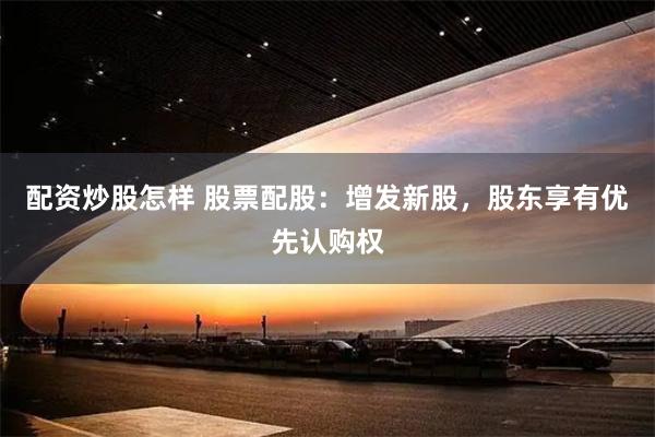 配资炒股怎样 股票配股：增发新股，股东享有优先认购权