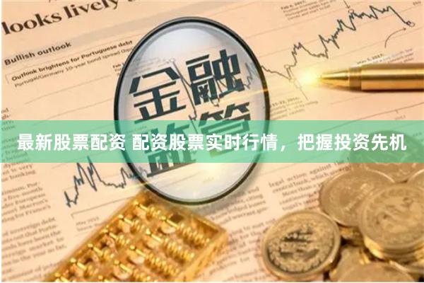 最新股票配资 配资股票实时行情，把握投资先机