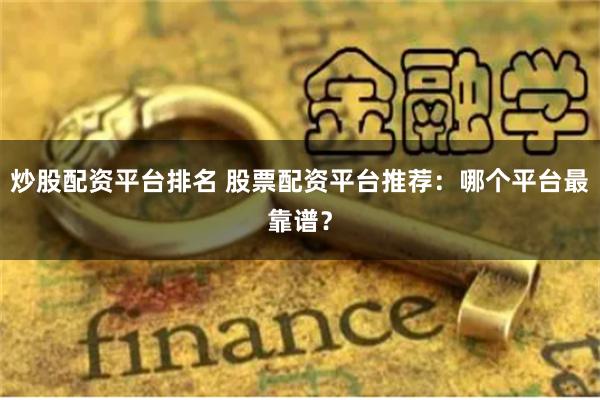 炒股配资平台排名 股票配资平台推荐：哪个平台最靠谱？