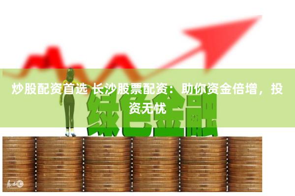 炒股配资首选 长沙股票配资：助你资金倍增，投资无忧