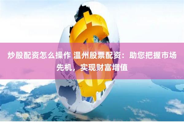 炒股配资怎么操作 温州股票配资：助您把握市场先机，实现财富增值