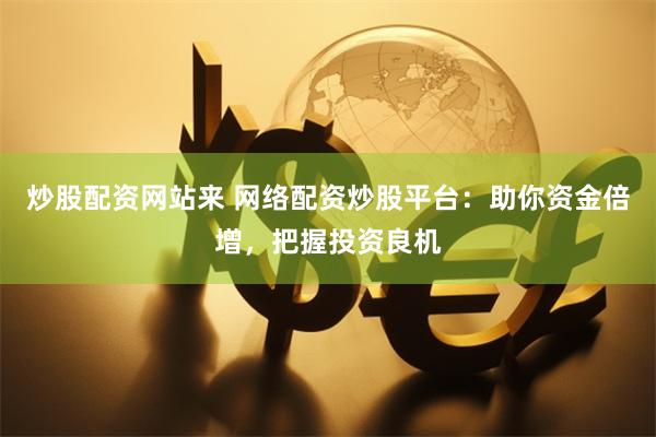 炒股配资网站来 网络配资炒股平台:助你资金倍增,把握投资良机