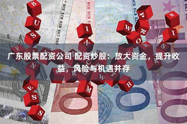 广东股票配资公司 配资炒股：放大资金，提升收益，风险与机遇并存