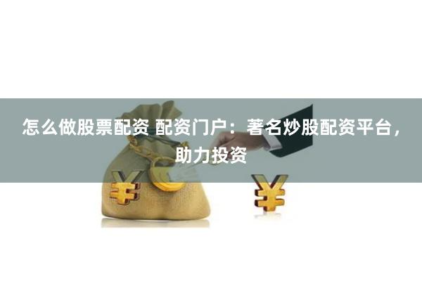 怎么做股票配资 配资门户：著名炒股配资平台，助力投资