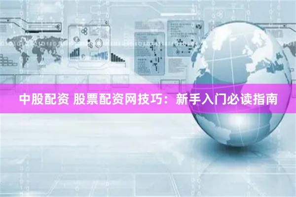 中股配资 股票配资网技巧：新手入门必读指南