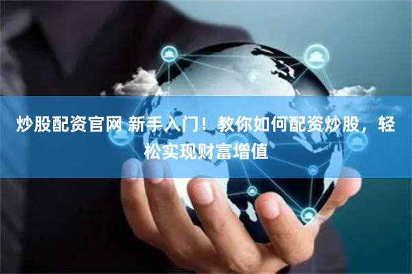 炒股配资官网 新手入门!教你如何配资炒股,轻松实现财富增值