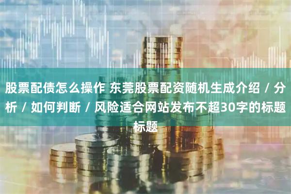 股票配债怎么操作 东莞股票配资随机生成介绍 / 分析 / 如何判断 / 风险适合网站发布不超30字的标题